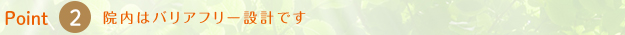 Point2.院内はバリアフリー設計です