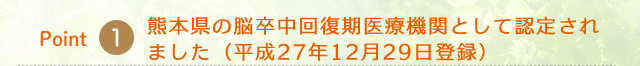 Point1　熊本県の脳卒中回復期医療機関として認定されました（平成27年12月29日登録）