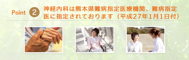 Point2　神経内科は熊本県難病指定医療機関、難病指定医に指定されております（平成27年1月1日付）